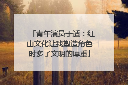 青年演员于适：红山文化让我塑造角色时多了文明的厚重