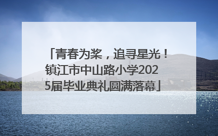 青春为桨，追寻星光！镇江市中山路小学2025届毕业典礼圆满落幕