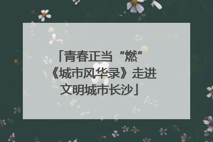 青春正当“燃” 《城市风华录》走进文明城市长沙