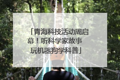 青海科技活动周启幕！听科学家故事 玩机器狗学科普