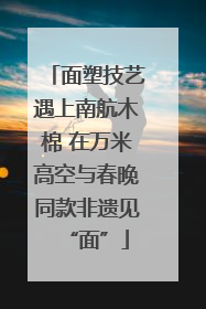 面塑技艺遇上南航木棉 在万米高空与春晚同款非遗见“面”