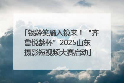 银龄笑靥入镜来！“齐鲁悦龄杯”2025山东摄影短视频大赛启动