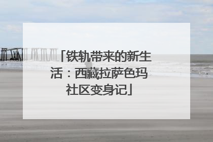 铁轨带来的新生活：西藏拉萨色玛社区变身记