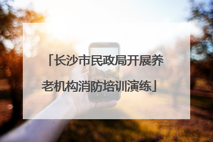 长沙市民政局开展养老机构消防培训演练