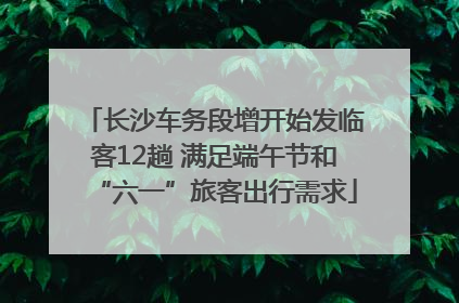 长沙车务段增开始发临客12趟 满足端午节和“六一”旅客出行需求