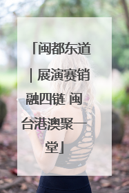 闽都东道｜展演赛销融四链 闽台港澳聚一堂