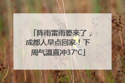 阵雨雷雨要来了，成都人早点回家！下周气温直冲37℃