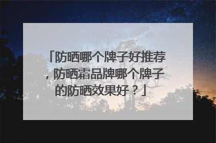 防晒哪个牌子好推荐，防晒霜品牌哪个牌子的防晒效果好？