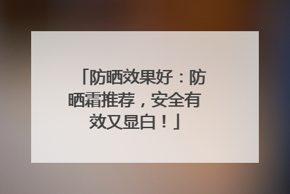 防晒效果好：防晒霜推荐，安全有效又显白！