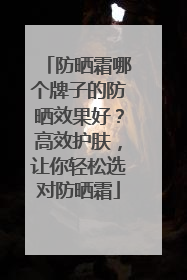 防晒霜哪个牌子的防晒效果好？高效护肤，让你轻松选对防晒霜