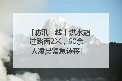 防汛一线｜洪水超过路面2米，60余人凌晨紧急转移