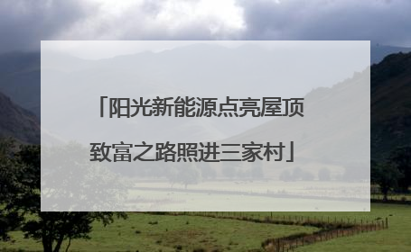 阳光新能源点亮屋顶 致富之路照进三家村