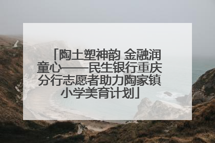 陶土塑神韵 金融润童心——民生银行重庆分行志愿者助力陶家镇小学美育计划