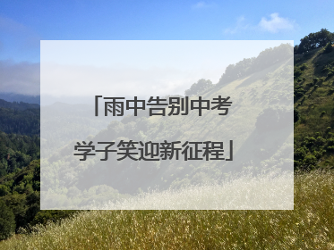 雨中告别中考 学子笑迎新征程