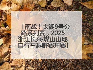 雨战！太湖9号公路系列赛，2025浙江长兴·煤山山地自行车越野赛开赛