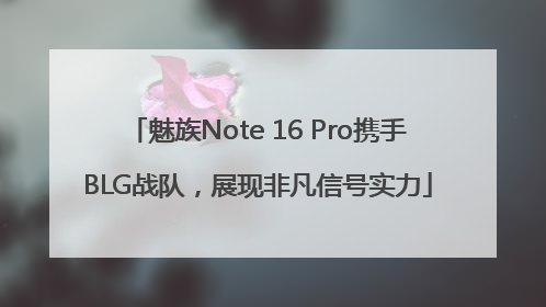 魅族Note 16 Pro携手BLG战队，展现非凡信号实力
