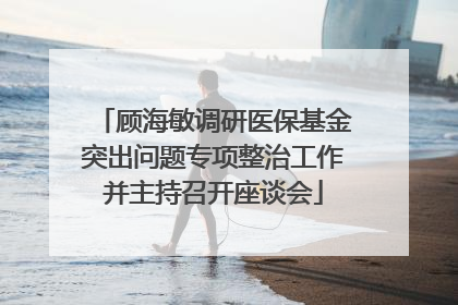 顾海敏调研医保基金突出问题专项整治工作并主持召开座谈会