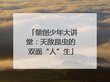 领创少年大讲堂：天敌昆虫的双面“人”生