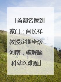 首都名医到家门：闫长祥教授定期坐诊河南，破解脑科就医难题