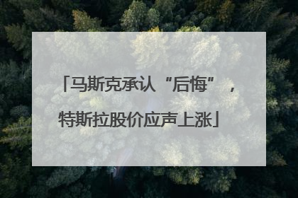 马斯克承认“后悔”，特斯拉股价应声上涨