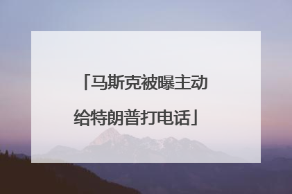 马斯克被曝主动给特朗普打电话