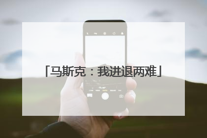 马斯克：我进退两难