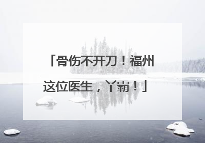 骨伤不开刀！福州这位医生，丫霸！
