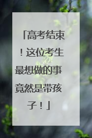 高考结束！这位考生最想做的事竟然是带孩子！
