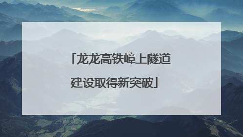 龙龙高铁嶂上隧道建设取得新突破