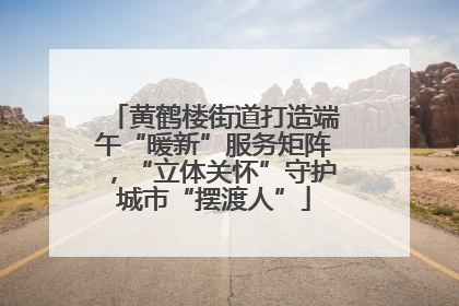 黄鹤楼街道打造端午“暖新”服务矩阵，“立体关怀”守护城市“摆渡人”