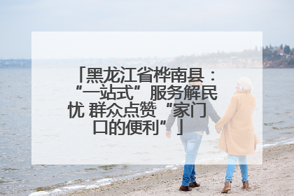 黑龙江省桦南县：“一站式”服务解民忧 群众点赞“家门口的便利”