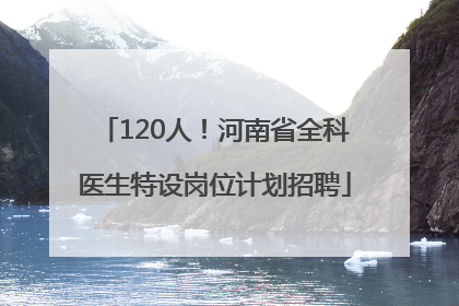 120人！河南省全科医生特设岗位计划招聘