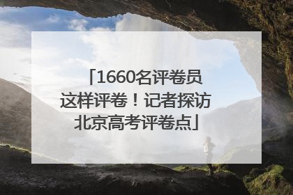 1660名评卷员这样评卷！记者探访北京高考评卷点
