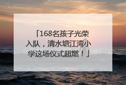 168名孩子光荣入队，清水塘江湾小学这场仪式超燃！