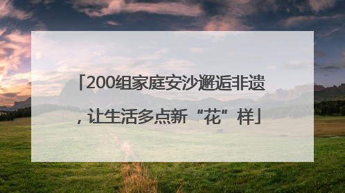 200组家庭安沙邂逅非遗，让生活多点新“花”样