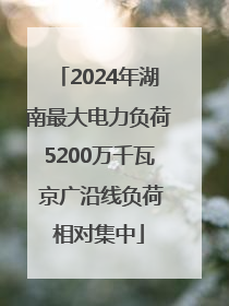 2024年湖南最大电力负荷5200万千瓦 京广沿线负荷相对集中