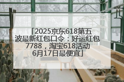 2025京东618第五波最新红包口令：好运红包7788，淘宝618活动6月17日最便宜
