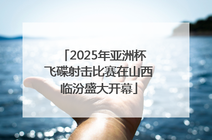 2025年亚洲杯飞碟射击比赛在山西临汾盛大开幕