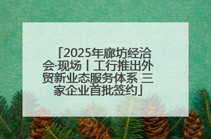 2025年廊坊经洽会·现场丨工行推出外贸新业态服务体系 三家企业首批签约