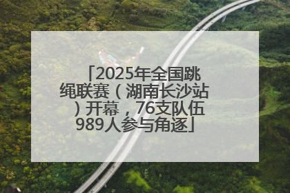 2025年全国跳绳联赛（湖南长沙站）开幕，76支队伍989人参与角逐