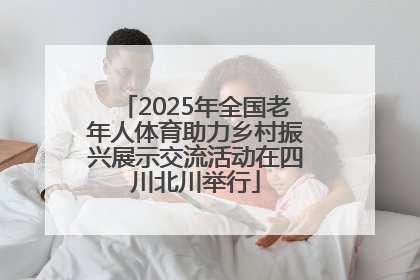 2025年全国老年人体育助力乡村振兴展示交流活动在四川北川举行