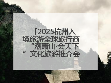 2025杭州入境旅游全球旅行商“潮萧山·会天下”文化旅游推介会成功举办