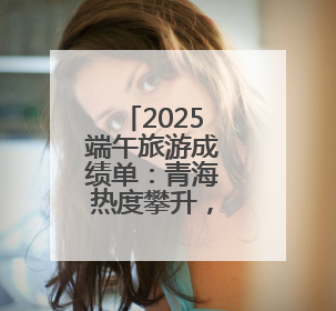 2025端午旅游成绩单：青海热度攀升，门票订单大增34%