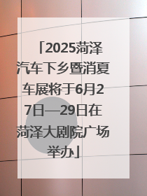 2025菏泽汽车下乡暨消夏车展将于6月27日—29日在菏泽大剧院广场举办