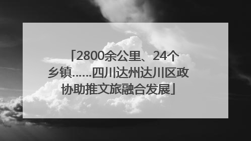 2800余公里、24个乡镇……四川达州达川区政协助推文旅融合发展