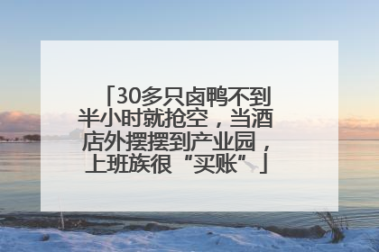 30多只卤鸭不到半小时就抢空，当酒店外摆摆到产业园，上班族很“买账”
