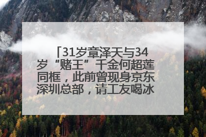 31岁章泽天与34岁“赌王”千金何超莲同框，此前曾现身京东深圳总部，请工友喝冰饮，点了300多杯