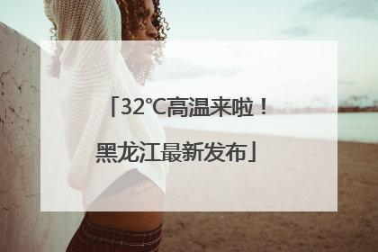 32℃高温来啦！黑龙江最新发布
