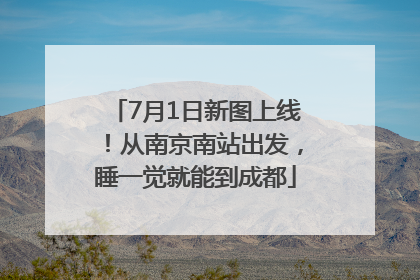 7月1日新图上线！从南京南站出发，睡一觉就能到成都