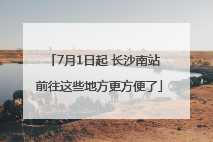 7月1日起 长沙南站前往这些地方更方便了
